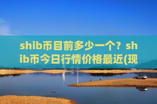 shib币目前多少一个？shib币今日行情价格最近(现价0.00020349元)