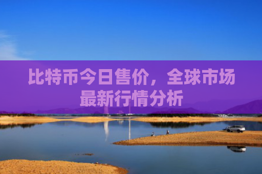 比特币今日售价,全球市场最新行情分析