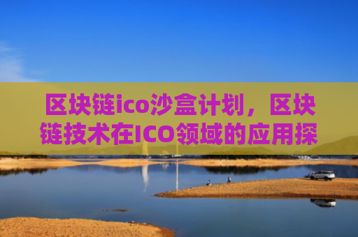 区块链ico沙盒计划，区块链技术在ICO领域的应用探索