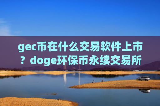 gec币在什么交易软件上市？doge环保币永续交易所
