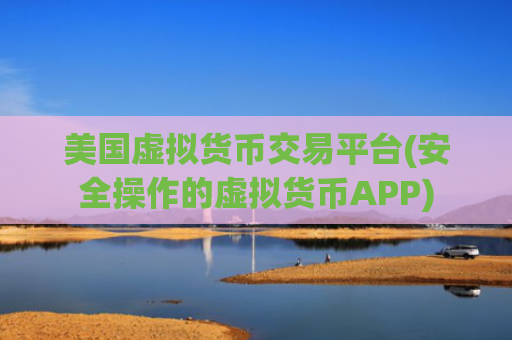 美国虚拟货币交易平台(安全操作的虚拟货币APP)