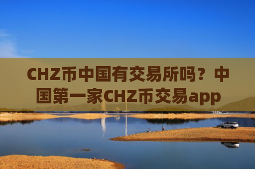 CHZ币中国有交易所吗？中国第一家CHZ币交易app