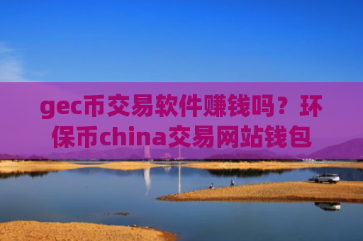 gec币交易软件赚钱吗？环保币china交易网站钱包