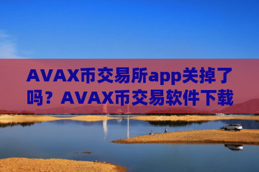 AVAX币交易所app关掉了吗?AVAX币交易软件下载官网app下载安装