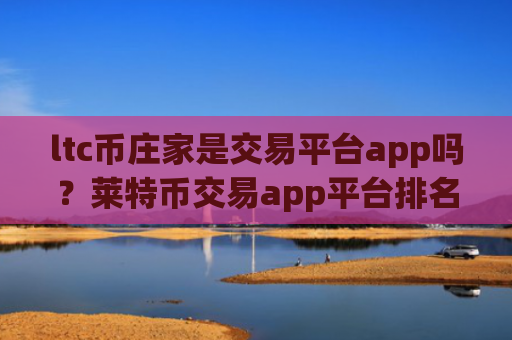 ltc币庄家是交易平台app吗？莱特币交易app平台排名榜