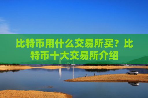 比特币用什么交易所买？比特币十大交易所介绍
