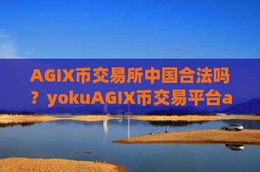 AGIX币交易所中国合法吗?yokuAGIX币交易平台app靠谱吗