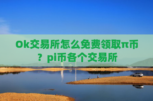 Ok交易所怎么免费领取π币？pi币各个交易所