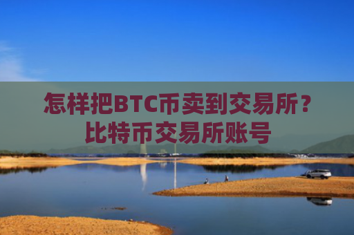 怎样把BTC币卖到交易所？比特币交易所账号