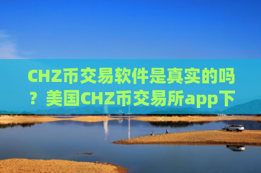 CHZ币交易软件是真实的吗？美国CHZ币交易所app下载coinbase