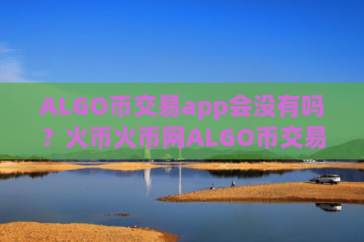 ALGO币交易app会没有吗？火币火币网ALGO币交易网站
