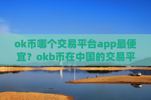 ok币哪个交易平台app最便宜？okb币在中国的交易平台