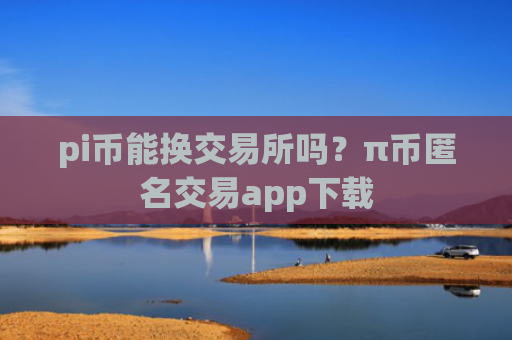 pi币能换交易所吗？π币匿名交易app下载