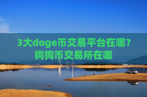 3大doge币交易平台在哪?狗狗币交易所在哪