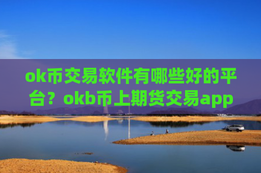 ok币交易软件有哪些好的平台？okb币上期货交易app