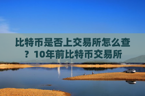 比特币是否上交易所怎么查？10年前比特币交易所