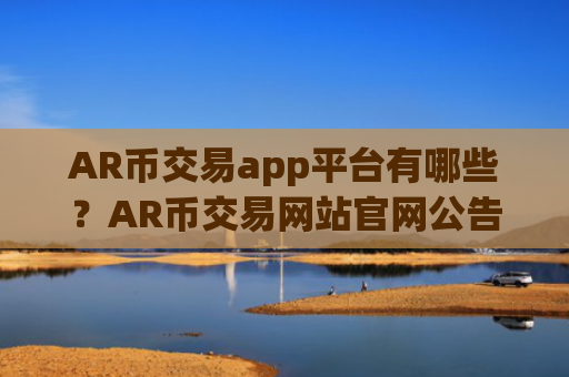 AR币交易app平台有哪些？AR币交易网站官网公告