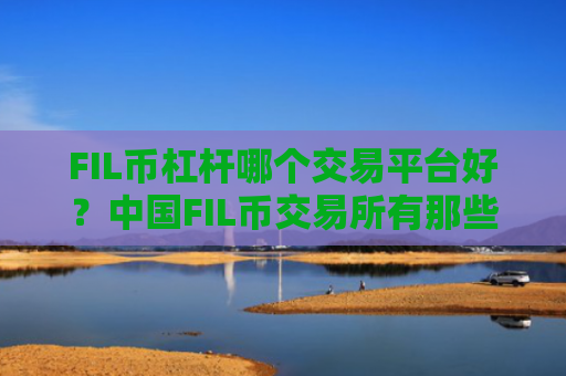 FIL币杠杆哪个交易平台好？中国FIL币交易所有那些