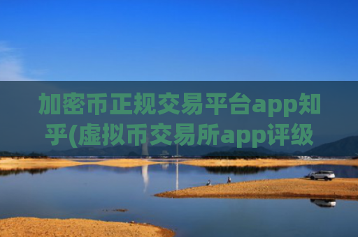 加密币正规交易平台app知乎(虚拟币交易所app评级)