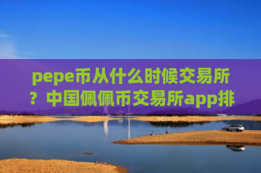 pepe币从什么时候交易所？中国佩佩币交易所app排行