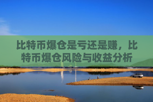 比特币爆仓是亏还是赚，比特币爆仓风险与收益分析