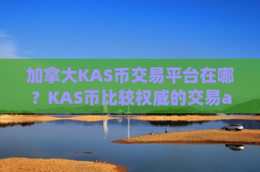 加拿大KAS币交易平台在哪？KAS币比较权威的交易app