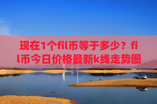 现在1个fil币等于多少？fil币今日价格最新k线走势图表(现价48.4715元)