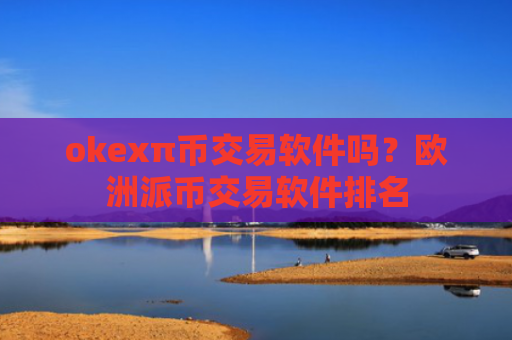okexπ币交易软件吗?欧洲派币交易软件排名