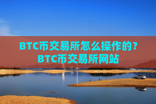 BTC币交易所怎么操作的？BTC币交易所网站