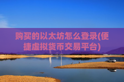 购买的以太坊怎么登录(便捷虚拟货币交易平台)