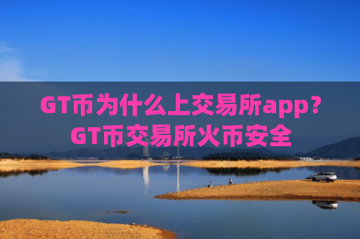GT币为什么上交易所app?GT币交易所火币安全