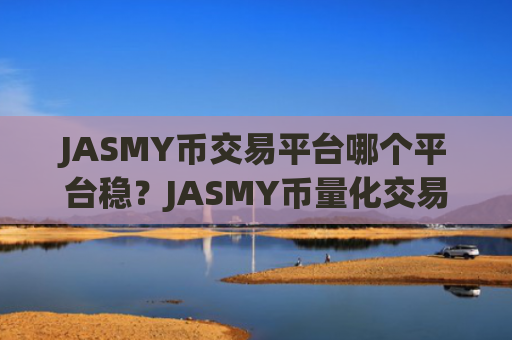 JASMY币交易平台哪个平台稳？JASMY币量化交易所安全吗