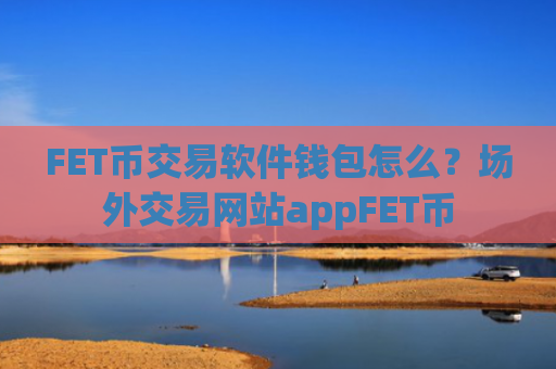 FET币交易软件钱包怎么？场外交易网站appFET币