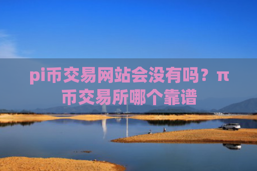 pi币交易网站会没有吗？π币交易所哪个靠谱