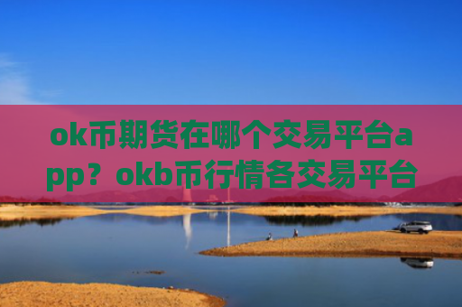 ok币期货在哪个交易平台app？okb币行情各交易平台app