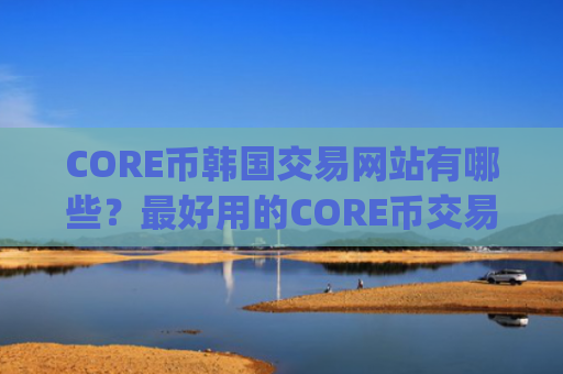 CORE币韩国交易网站有哪些？最好用的CORE币交易app下载