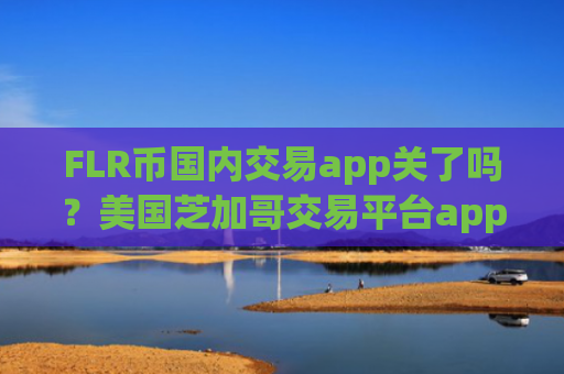 FLR币国内交易app关了吗？美国芝加哥交易平台appFLR币