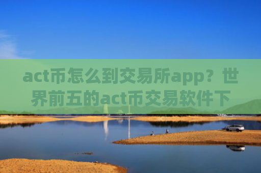 act币怎么到交易所app?世界前五的act币交易软件下载