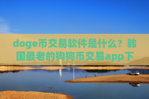 doge币交易软件是什么？韩国最老的狗狗币交易app下载