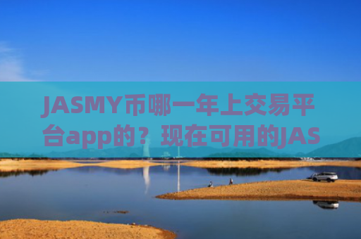 JASMY币哪一年上交易平台app的？现在可用的JASMY币交易所app下载