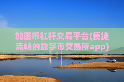 加密币杠杆交易平台(便捷流畅的数字币交易所app)