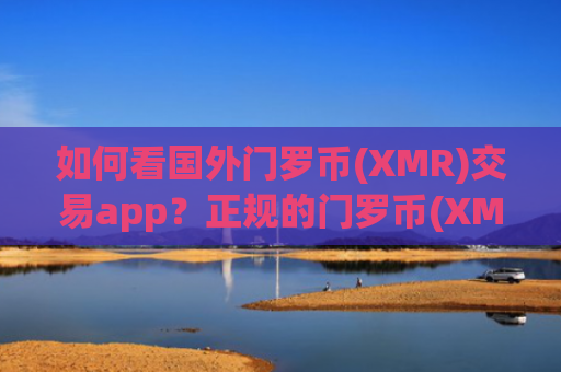 如何看国外门罗币(XMR)交易app？正规的门罗币(XMR)交易所app下载排名