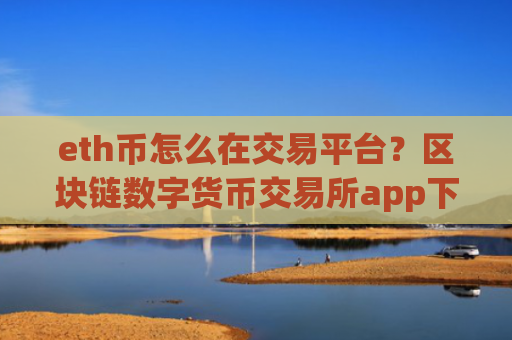 eth币怎么在交易平台？区块链数字货币交易所app下载以太币