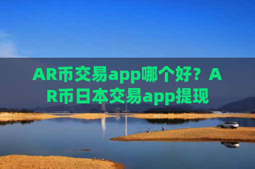 AR币交易app哪个好?AR币日本交易app提现