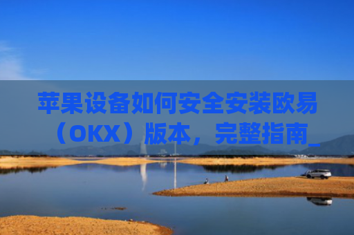 苹果设备如何安全安装欧易（OKX）版本，完整指南_