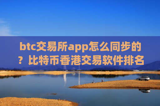 btc交易所app怎么同步的？比特币香港交易软件排名