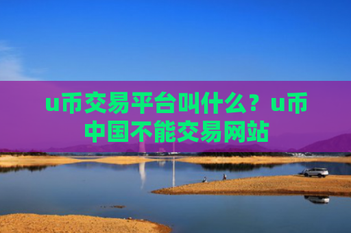 u币交易平台叫什么？u币中国不能交易网站
