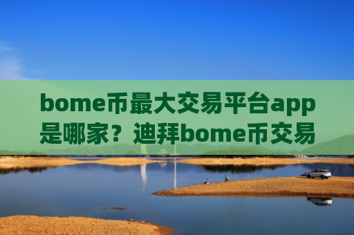 bome币最大交易平台app是哪家？迪拜bome币交易app网址