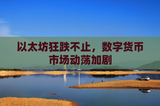 以太坊狂跌不止，数字货币市场动荡加剧