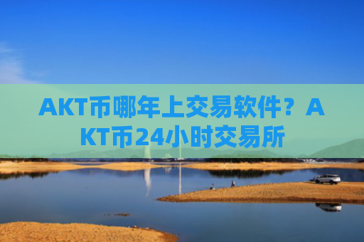 AKT币哪年上交易软件？AKT币24小时交易所